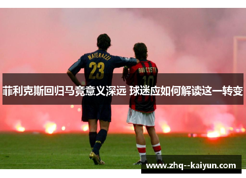 菲利克斯回归马竞意义深远 球迷应如何解读这一转变 菲利克斯回归马竞意义深远 球迷应如何解读这一转变