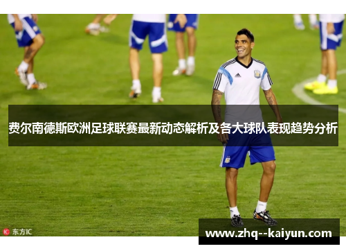 费尔南德斯欧洲足球联赛最新动态解析及各大球队表现趋势分析