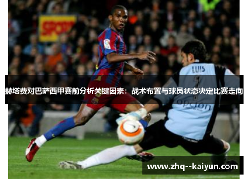 赫塔费对巴萨西甲赛前分析关键因素：战术布置与球员状态决定比赛走向