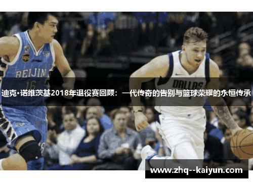 迪克·诺维茨基2018年退役赛回顾:一代传奇的告别与篮球荣耀的永恒传承 迪克·诺维茨基2018年退役赛回顾:一代传奇的告别与篮球荣耀的永恒传承