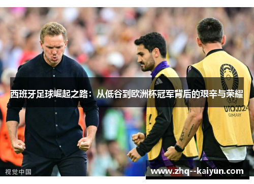 西班牙足球崛起之路：从低谷到欧洲杯冠军背后的艰辛与荣耀