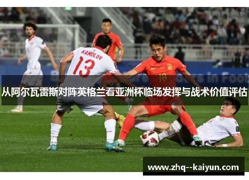 从阿尔瓦雷斯对阵英格兰看亚洲杯临场发挥与战术价值评估