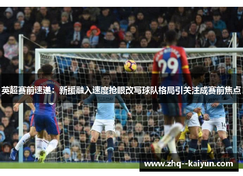 英超赛前速递：新援融入速度抢眼改写球队格局引关注成赛前焦点