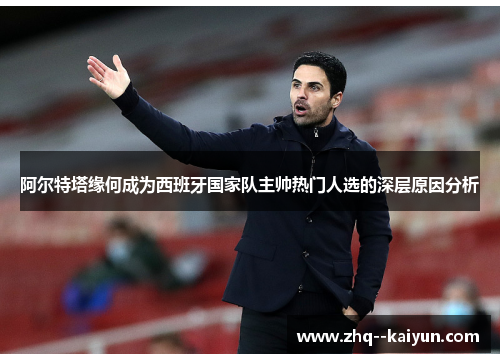 阿尔特塔缘何成为西班牙国家队主帅热门人选的深层原因分析