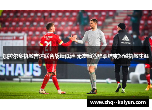 加拉尔多执教吉达联合战绩低迷 无奈黯然辞职结束短暂执教生涯