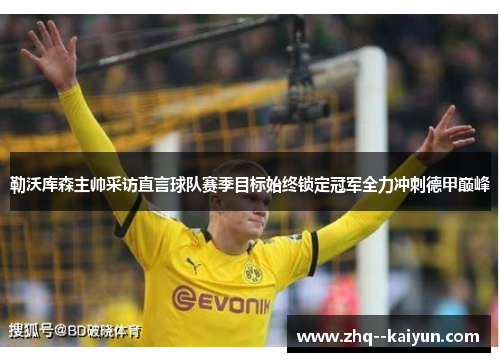 勒沃库森主帅采访直言球队赛季目标始终锁定冠军全力冲刺德甲巅峰
