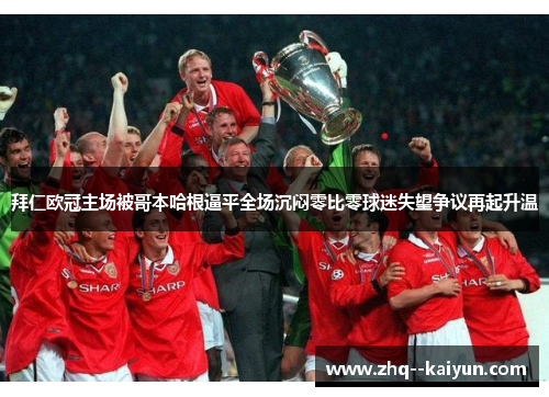 拜仁欧冠主场被哥本哈根逼平全场沉闷零比零球迷失望争议再起升温