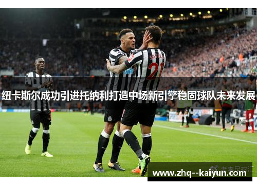 纽卡斯尔成功引进托纳利打造中场新引擎稳固球队未来发展