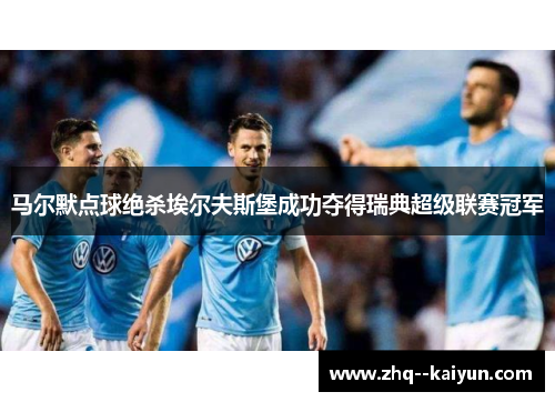马尔默点球绝杀埃尔夫斯堡成功夺得瑞典超级联赛冠军