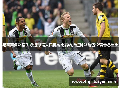 马莱莱多次错失必进球错失良机成比赛转折点球队能否逆袭悬念重重