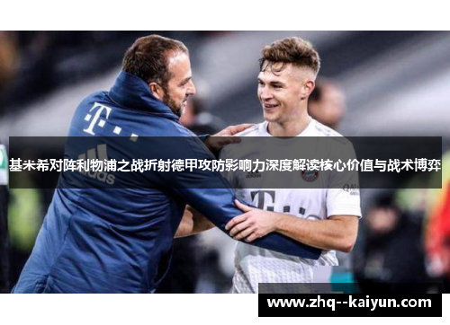 基米希对阵利物浦之战折射德甲攻防影响力深度解读核心价值与战术博弈