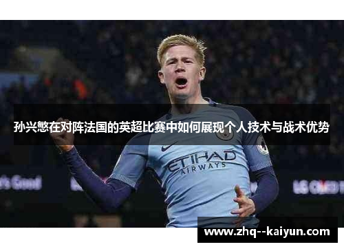 孙兴慜在对阵法国的英超比赛中如何展现个人技术与战术优势