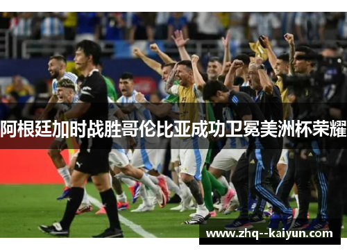 阿根廷加时战胜哥伦比亚成功卫冕美洲杯荣耀 阿根廷加时战胜哥伦比亚成功卫冕美洲杯荣耀