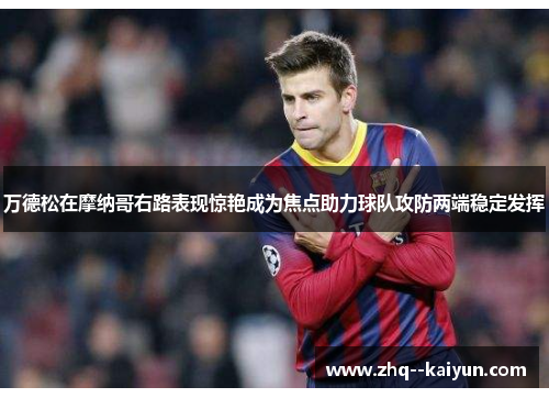 万德松在摩纳哥右路表现惊艳成为焦点助力球队攻防两端稳定发挥 万德松在摩纳哥右路表现惊艳成为焦点助力球队攻防两端稳定发挥