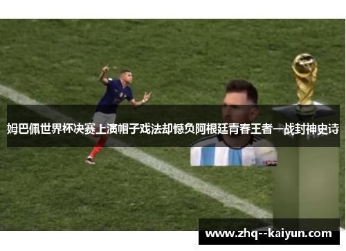 姆巴佩世界杯决赛上演帽子戏法却憾负阿根廷青春王者一战封神史诗